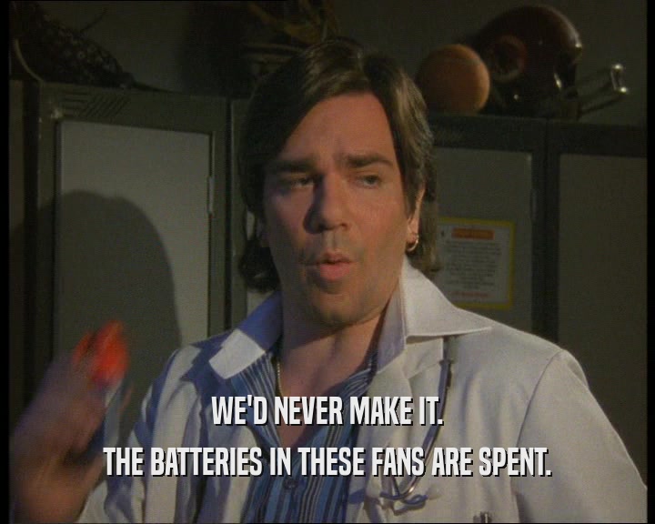 WE'D NEVER MAKE IT. THE BATTERIES IN THESE FANS ARE SPENT. 
