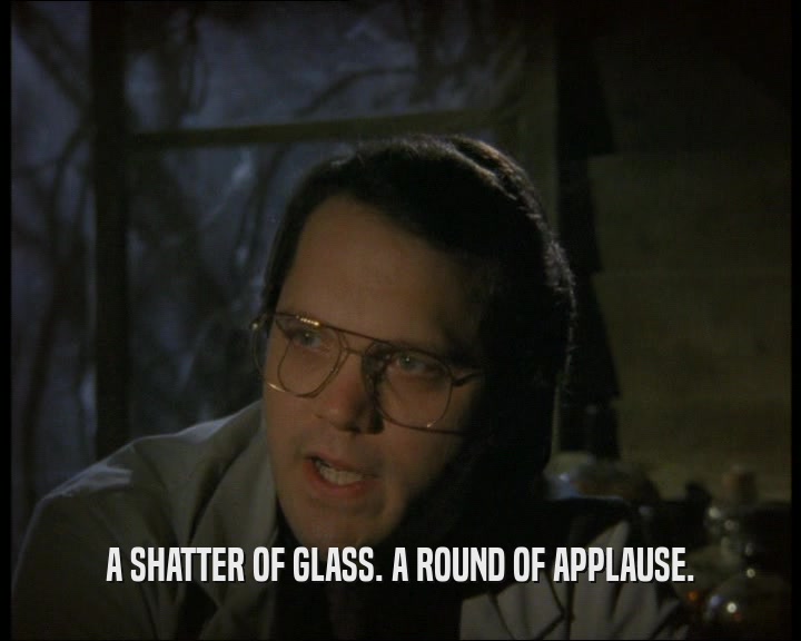 A SHATTER OF GLASS. A ROUND OF APPLAUSE.
  