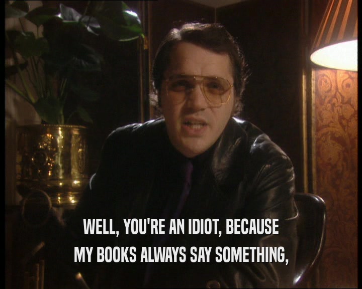 WELL, YOU'RE AN IDIOT, BECAUSE
 MY BOOKS ALWAYS SAY SOMETHING,
 