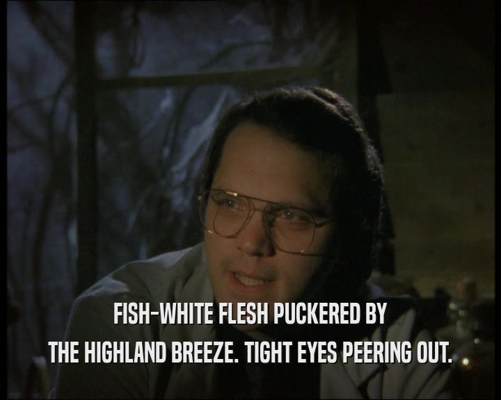 FISH-WHITE FLESH PUCKERED BY
 THE HIGHLAND BREEZE. TIGHT EYES PEERING OUT.
 