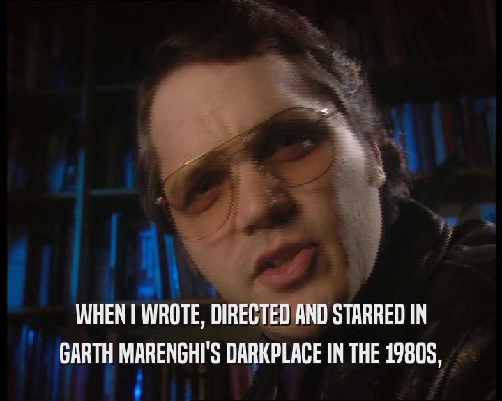 WHEN I WROTE, DIRECTED AND STARRED IN
 GARTH MARENGHI'S DARKPLACE IN THE 1980S,
 