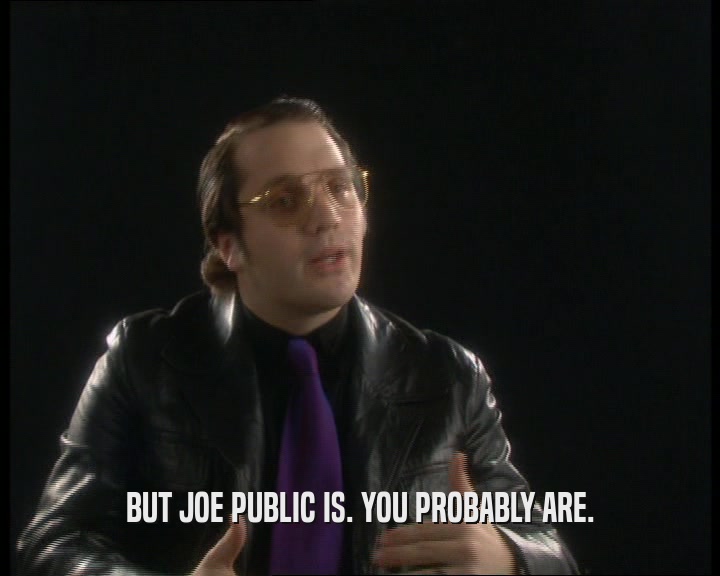 BUT JOE PUBLIC IS. YOU PROBABLY ARE.
  
