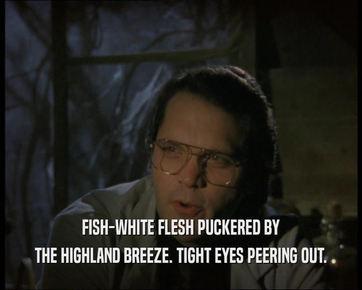 FISH-WHITE FLESH PUCKERED BY
 THE HIGHLAND BREEZE. TIGHT EYES PEERING OUT.
 