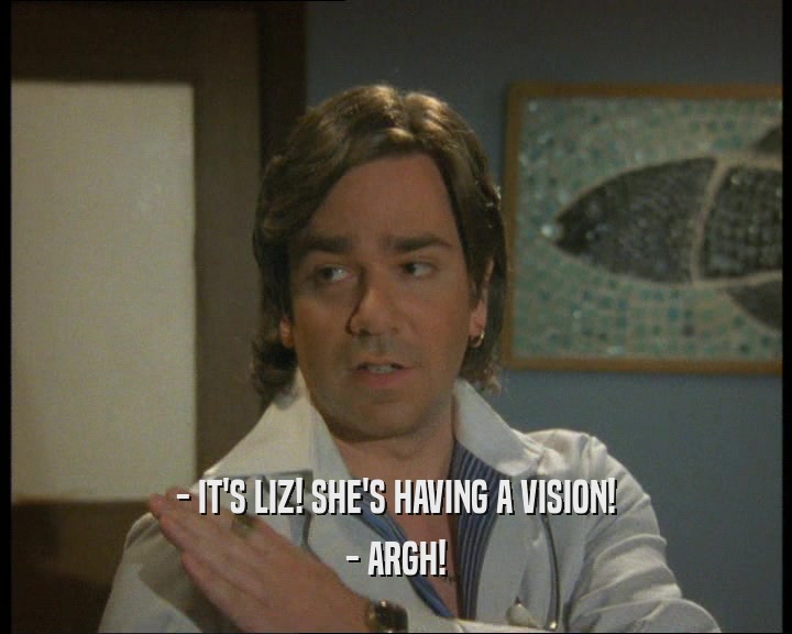 - IT'S LIZ! SHE'S HAVING A VISION!
 - ARGH!
 