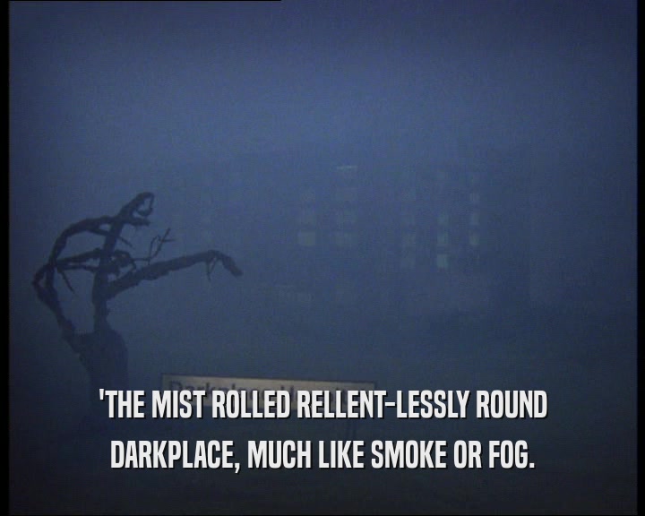 'THE MIST ROLLED RELLENT-LESSLY ROUND DARKPLACE, MUCH LIKE SMOKE OR FOG. 