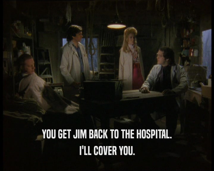 YOU GET JIM BACK TO THE HOSPITAL.
 I'LL COVER YOU.
 