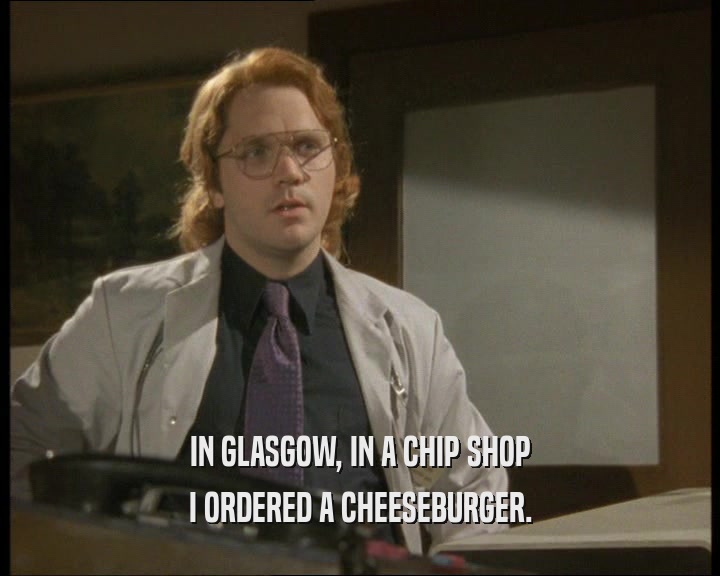 IN GLASGOW, IN A CHIP SHOP
 I ORDERED A CHEESEBURGER.
 