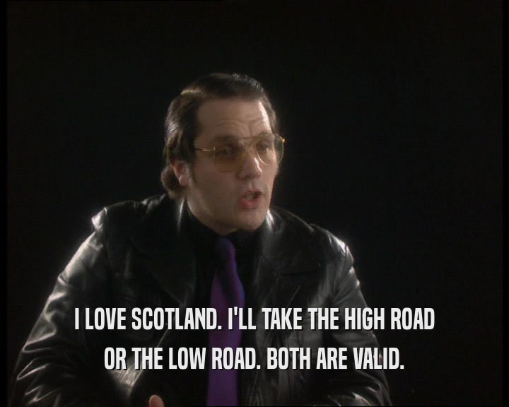I LOVE SCOTLAND. I'LL TAKE THE HIGH ROAD
 OR THE LOW ROAD. BOTH ARE VALID.
 