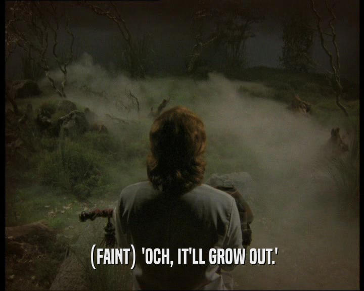 (FAINT) 'OCH, IT'LL GROW OUT.'
  