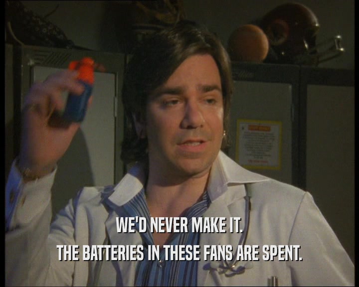 WE'D NEVER MAKE IT. THE BATTERIES IN THESE FANS ARE SPENT. 