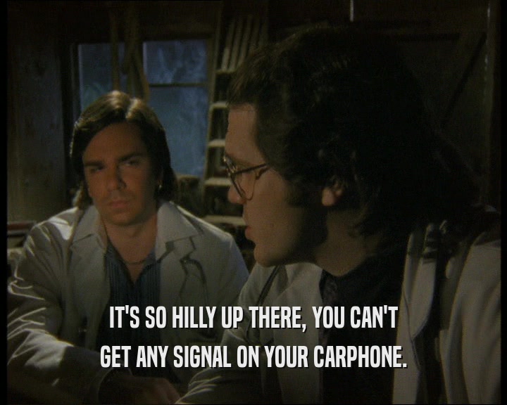 IT'S SO HILLY UP THERE, YOU CAN'T
 GET ANY SIGNAL ON YOUR CARPHONE.
 