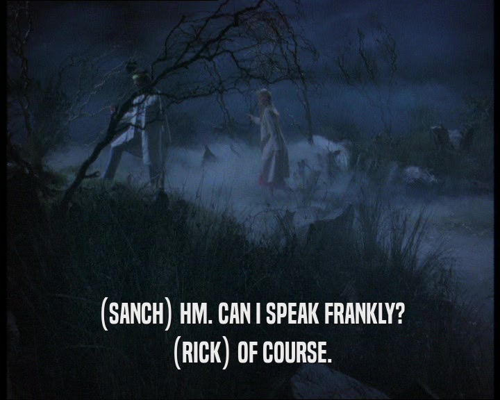 (SANCH) HM. CAN I SPEAK FRANKLY? (RICK) OF COURSE. 