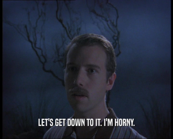 LET'S GET DOWN TO IT. I'M HORNY.  