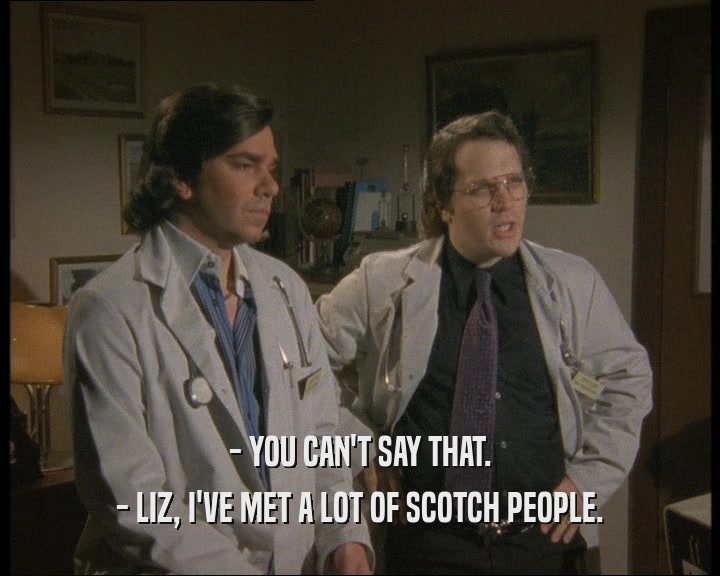 - YOU CAN'T SAY THAT.
 - LIZ, I'VE MET A LOT OF SCOTCH PEOPLE.
 