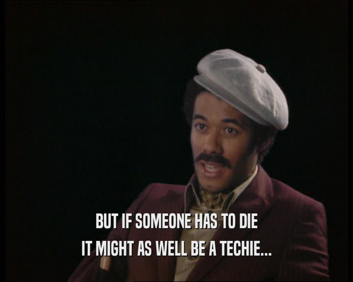 BUT IF SOMEONE HAS TO DIE
 IT MIGHT AS WELL BE A TECHIE...
 