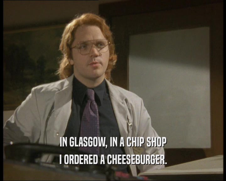 IN GLASGOW, IN A CHIP SHOP
 I ORDERED A CHEESEBURGER.
 