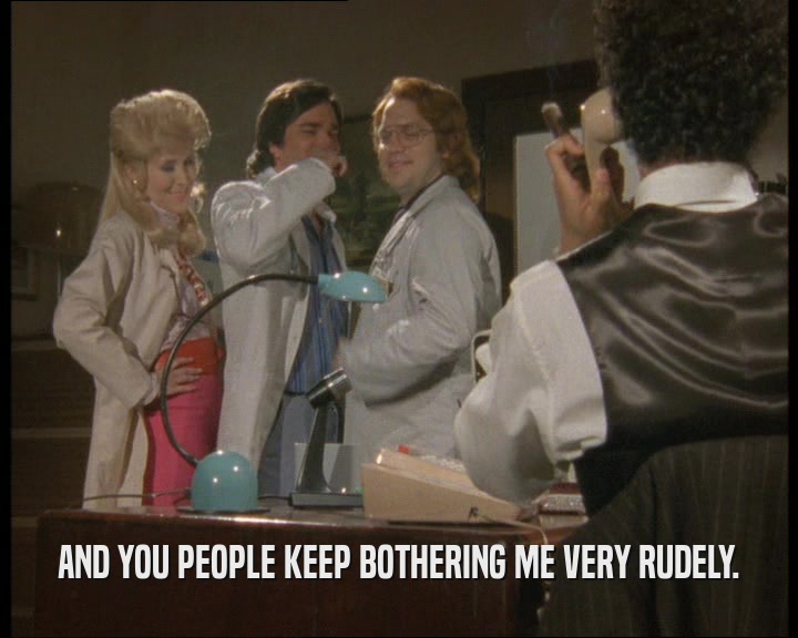 AND YOU PEOPLE KEEP BOTHERING ME VERY RUDELY.  