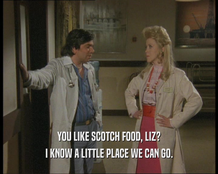 YOU LIKE SCOTCH FOOD, LIZ? I KNOW A LITTLE PLACE WE CAN GO. 