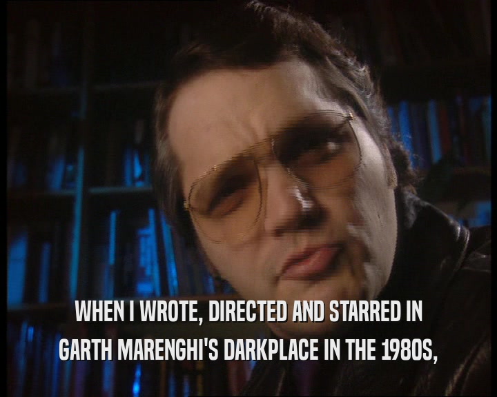 WHEN I WROTE, DIRECTED AND STARRED IN
 GARTH MARENGHI'S DARKPLACE IN THE 1980S,
 