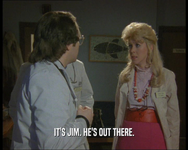 IT'S JIM. HE'S OUT THERE.  