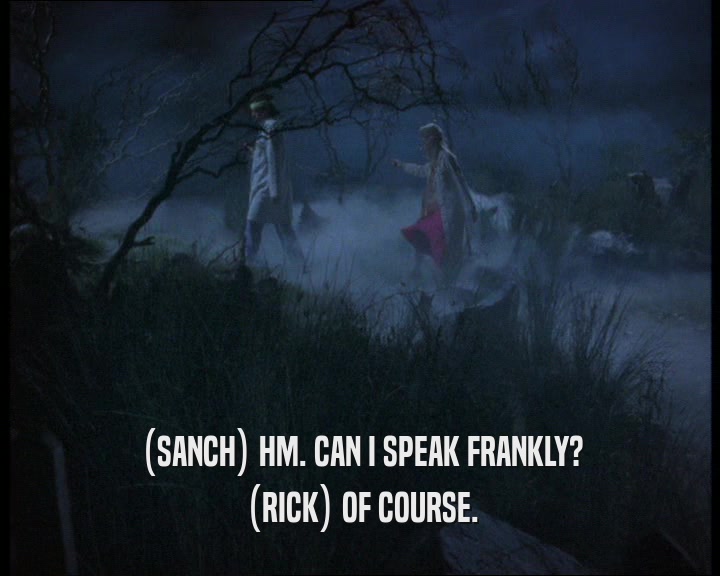 (SANCH) HM. CAN I SPEAK FRANKLY? (RICK) OF COURSE. 