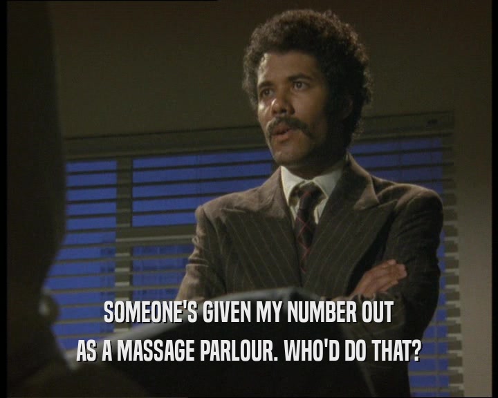SOMEONE'S GIVEN MY NUMBER OUT
 AS A MASSAGE PARLOUR. WHO'D DO THAT?
 