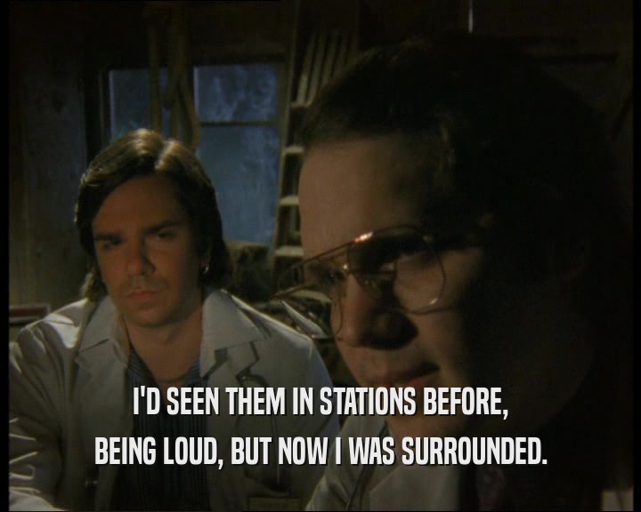 I'D SEEN THEM IN STATIONS BEFORE, BEING LOUD, BUT NOW I WAS SURROUNDED. 
