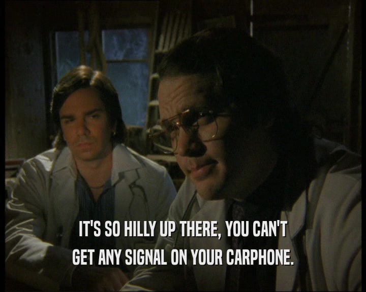 IT'S SO HILLY UP THERE, YOU CAN'T
 GET ANY SIGNAL ON YOUR CARPHONE.
 
