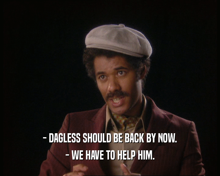 - DAGLESS SHOULD BE BACK BY NOW.
 - WE HAVE TO HELP HIM.
 