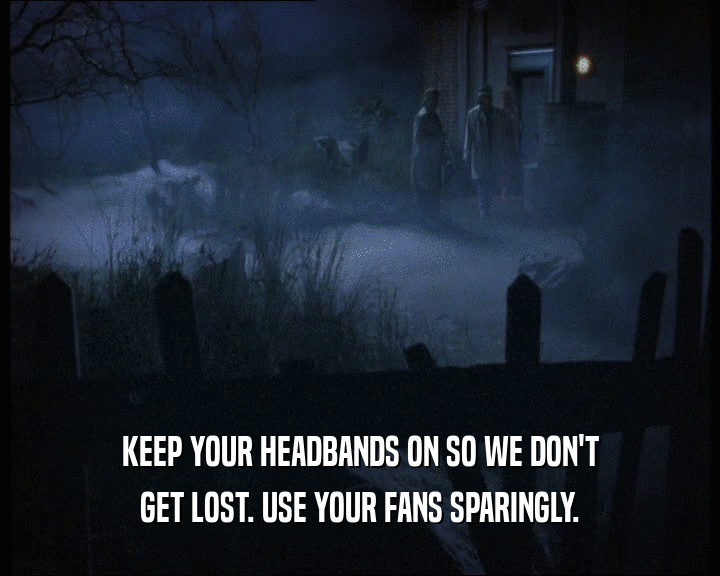 KEEP YOUR HEADBANDS ON SO WE DON'T GET LOST. USE YOUR FANS SPARINGLY. 