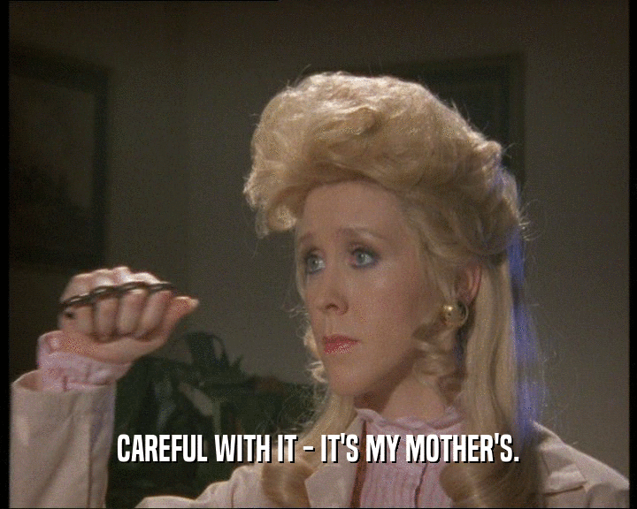 CAREFUL WITH IT - IT'S MY MOTHER'S.
  