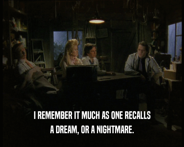 I REMEMBER IT MUCH AS ONE RECALLS
 A DREAM, OR A NIGHTMARE.
 