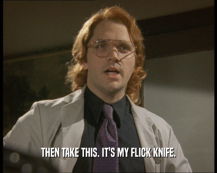 THEN TAKE THIS. IT'S MY FLICK KNIFE.
  
