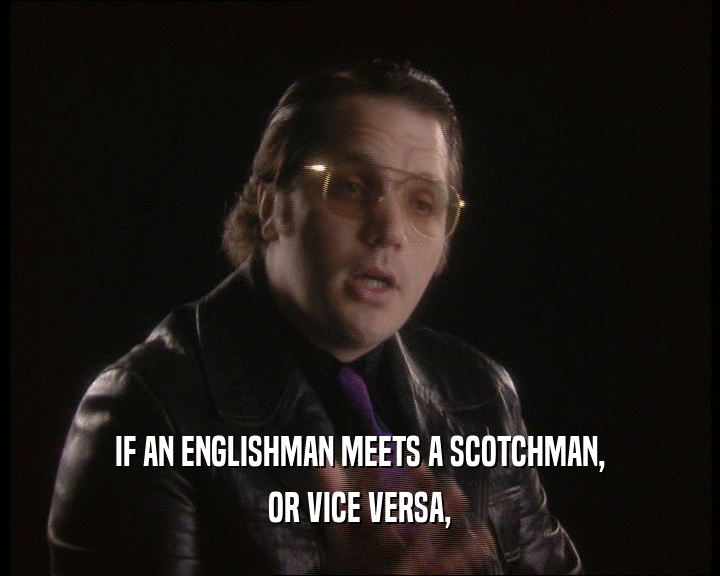 IF AN ENGLISHMAN MEETS A SCOTCHMAN,
 OR VICE VERSA,
 