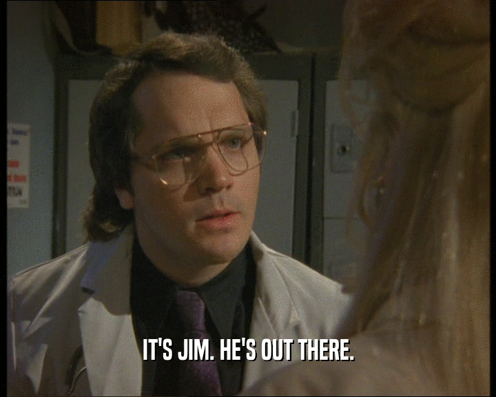 IT'S JIM. HE'S OUT THERE.
  