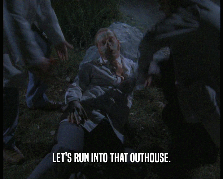 LET'S RUN INTO THAT OUTHOUSE.
  