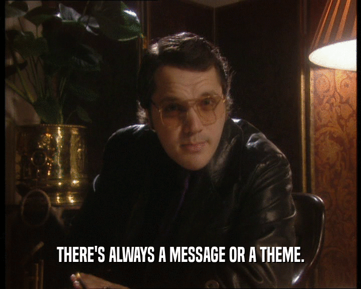 THERE'S ALWAYS A MESSAGE OR A THEME.  