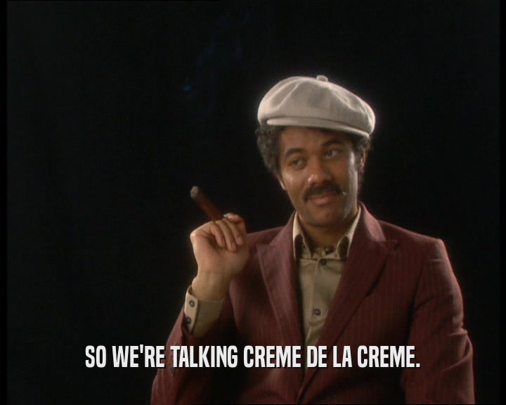 SO WE'RE TALKING CREME DE LA CREME.  