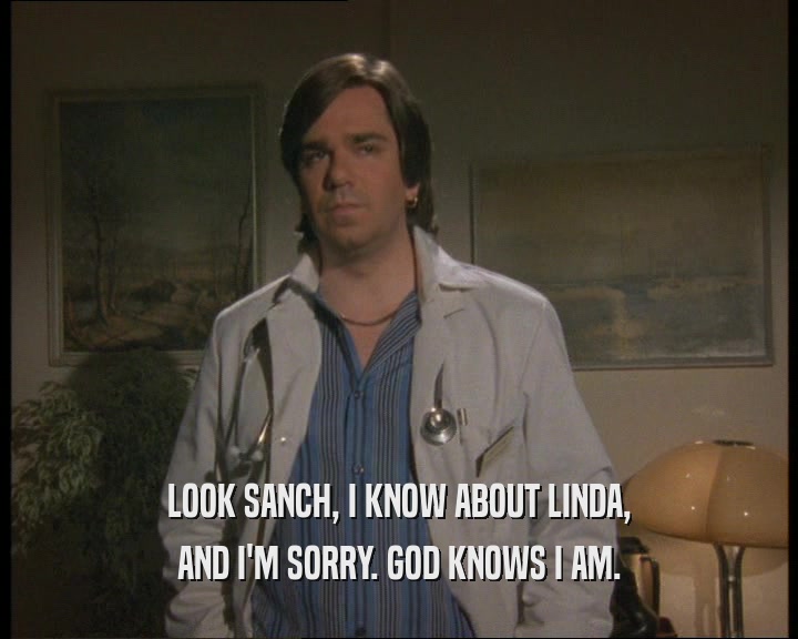 LOOK SANCH, I KNOW ABOUT LINDA,
 AND I'M SORRY. GOD KNOWS I AM.
 