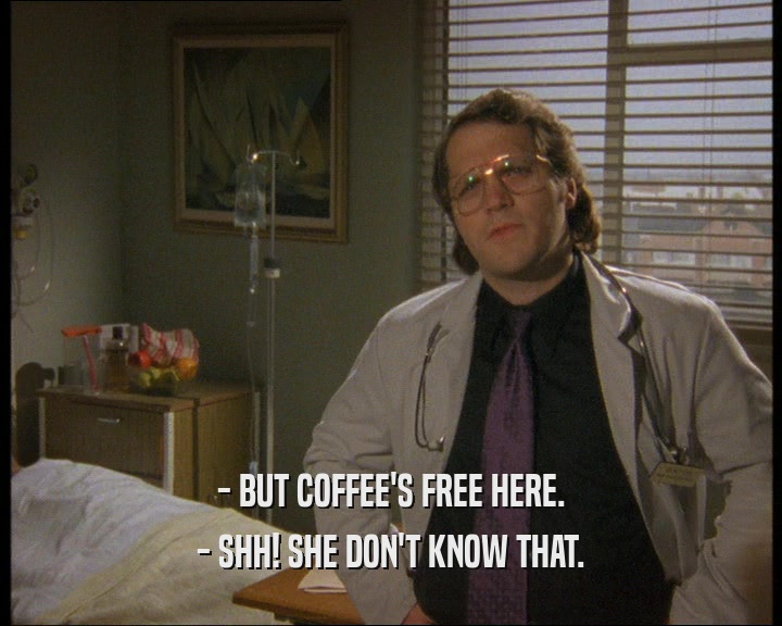 - BUT COFFEE'S FREE HERE.
 - SHH! SHE DON'T KNOW THAT.
 