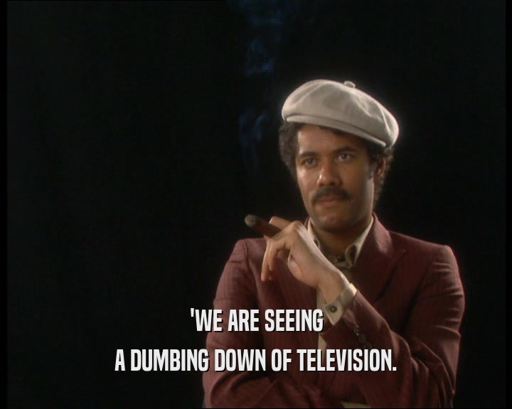 'WE ARE SEEING
 A DUMBING DOWN OF TELEVISION.
 
