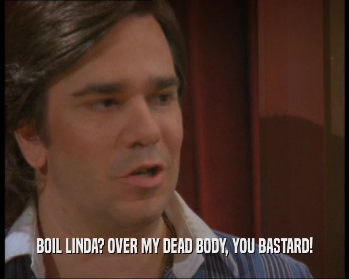 BOIL LINDA? OVER MY DEAD BODY, YOU BASTARD!  