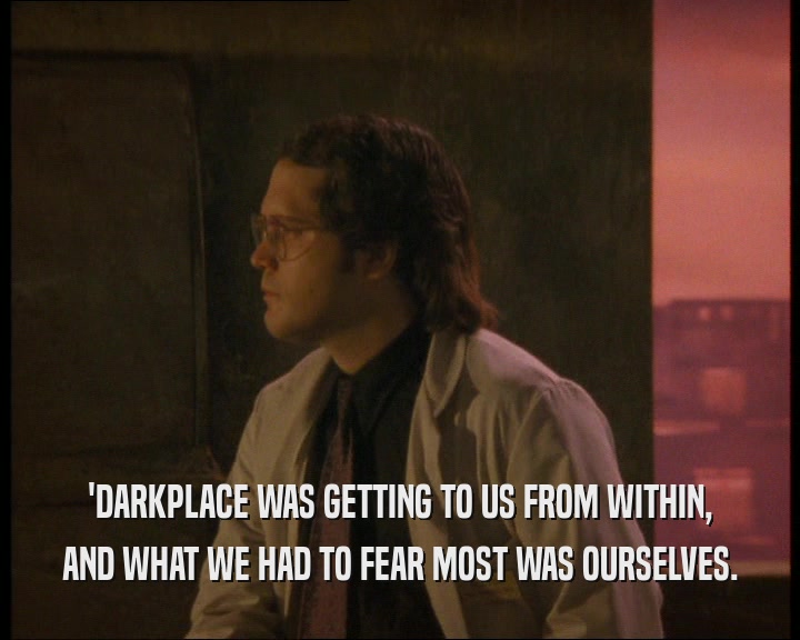 'DARKPLACE WAS GETTING TO US FROM WITHIN,
 AND WHAT WE HAD TO FEAR MOST WAS OURSELVES.
 