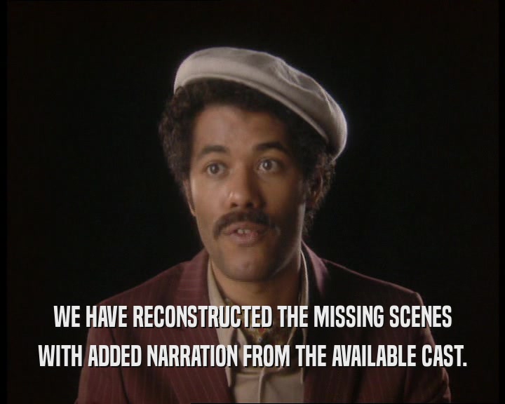 WE HAVE RECONSTRUCTED THE MISSING SCENES
 WITH ADDED NARRATION FROM THE AVAILABLE CAST.
 