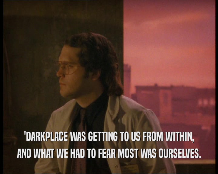 'DARKPLACE WAS GETTING TO US FROM WITHIN, AND WHAT WE HAD TO FEAR MOST WAS OURSELVES. 
