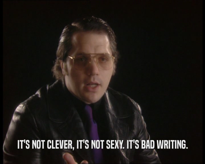 IT'S NOT CLEVER, IT'S NOT SEXY. IT'S BAD WRITING.  