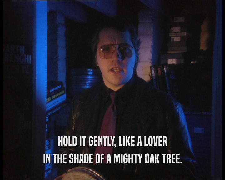 HOLD IT GENTLY, LIKE A LOVER IN THE SHADE OF A MIGHTY OAK TREE. 