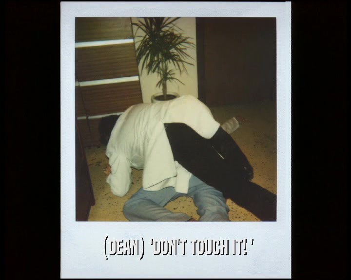 (DEAN) 'DON'T TOUCH IT! '  