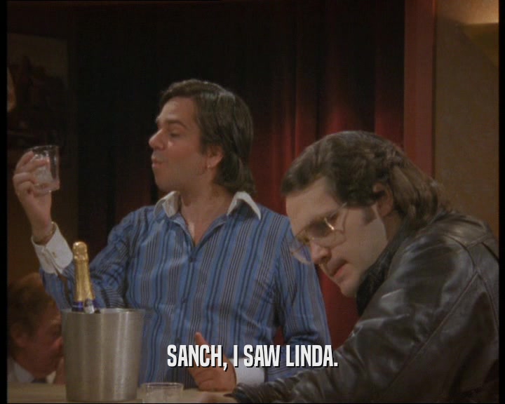 SANCH, I SAW LINDA.
  