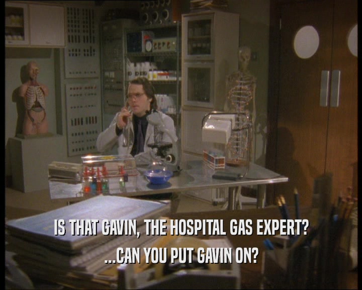 IS THAT GAVIN, THE HOSPITAL GAS EXPERT?
 ...CAN YOU PUT GAVIN ON?
 